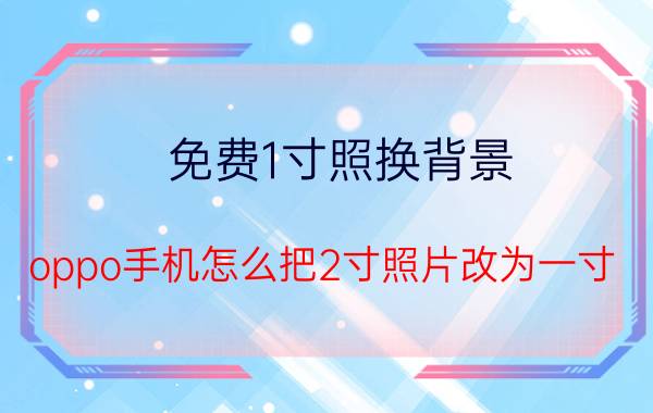 免费1寸照换背景 oppo手机怎么把2寸照片改为一寸？